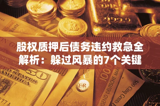 武汉股权质押后债务违约救急全解析：躲过风暴的7个关键步骤